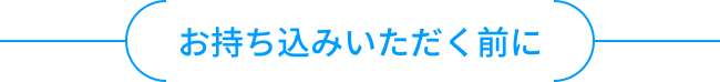 お持ち込みいただく前に